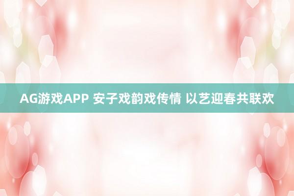 AG游戏APP 安子戏韵戏传情 以艺迎春共联欢