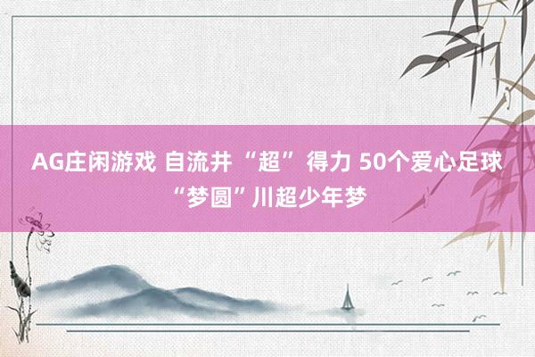 AG庄闲游戏 自流井 “超” 得力 50个爱心足球“梦圆”川超少年梦
