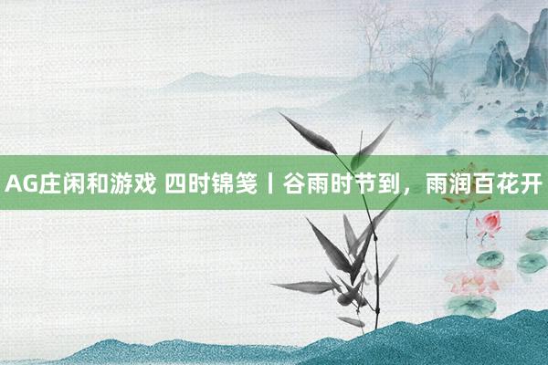 AG庄闲和游戏 四时锦笺丨谷雨时节到，雨润百花开