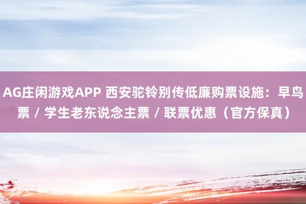 AG庄闲游戏APP 西安驼铃别传低廉购票设施：早鸟票 / 学生老东说念主票 / 联票优惠（官方保真）