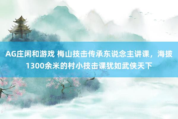 AG庄闲和游戏 梅山技击传承东说念主讲课，海拔1300余米的村小技击课犹如武侠天下