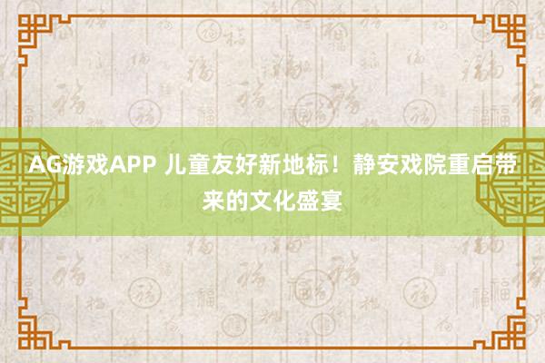 AG游戏APP 儿童友好新地标！静安戏院重启带来的文化盛宴