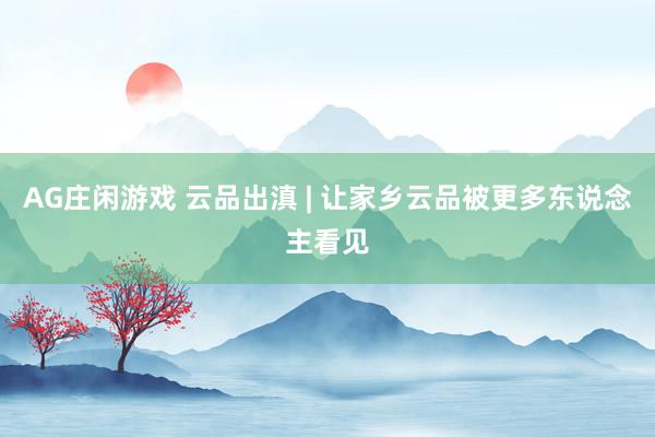 AG庄闲游戏 云品出滇 | 让家乡云品被更多东说念主看见