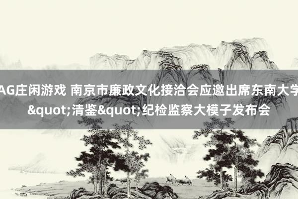 AG庄闲游戏 南京市廉政文化接洽会应邀出席东南大学"清鉴"纪检监察大模子发布会