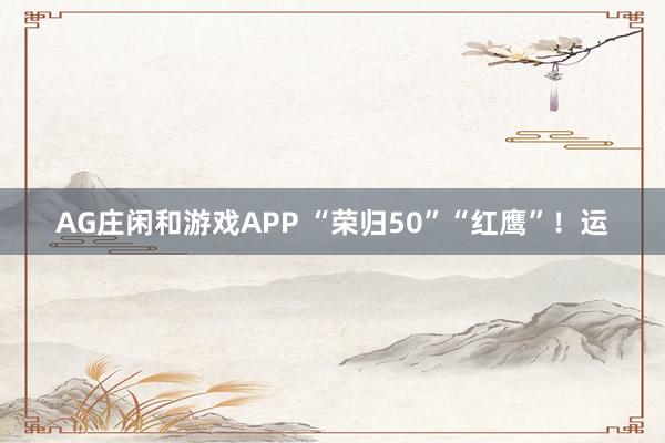 AG庄闲和游戏APP “荣归50”“红鹰”！运