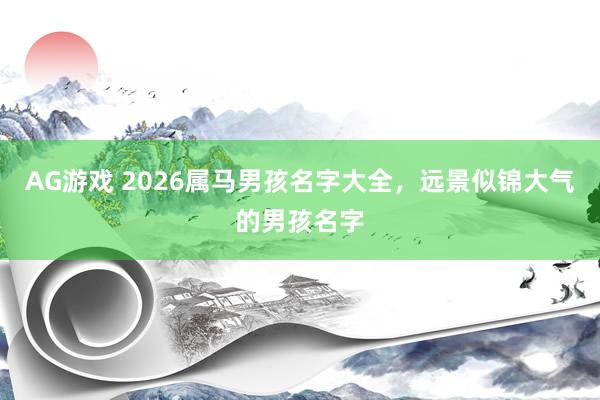 AG游戏 2026属马男孩名字大全，远景似锦大气的男孩名字