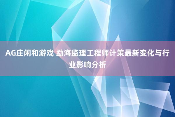 AG庄闲和游戏 勐海监理工程师计策最新变化与行业影响分析