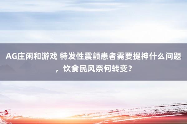 AG庄闲和游戏 特发性震颤患者需要提神什么问题，饮食民风奈何转变？