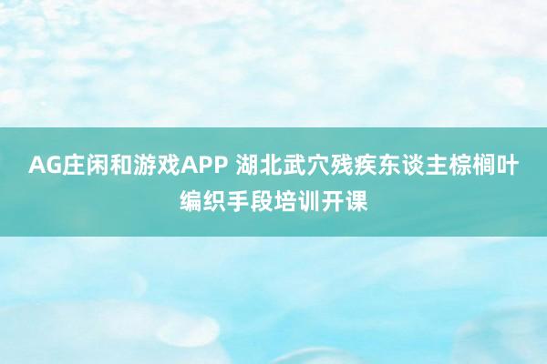 AG庄闲和游戏APP 湖北武穴残疾东谈主棕榈叶编织手段培训开课