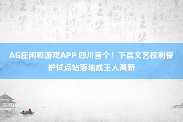 AG庄闲和游戏APP 四川首个！下层文艺权利保护试点站落地成王人高新
