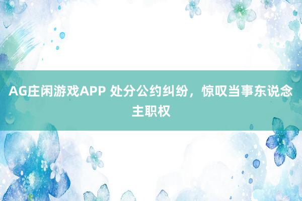 AG庄闲游戏APP 处分公约纠纷，惊叹当事东说念主职权