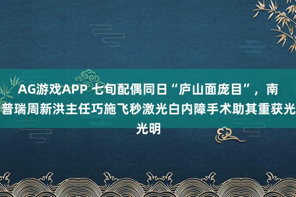 AG游戏APP 七旬配偶同日“庐山面庞目”，南昌普瑞周新洪主任巧施飞秒激光白内障手术助其重获光明
