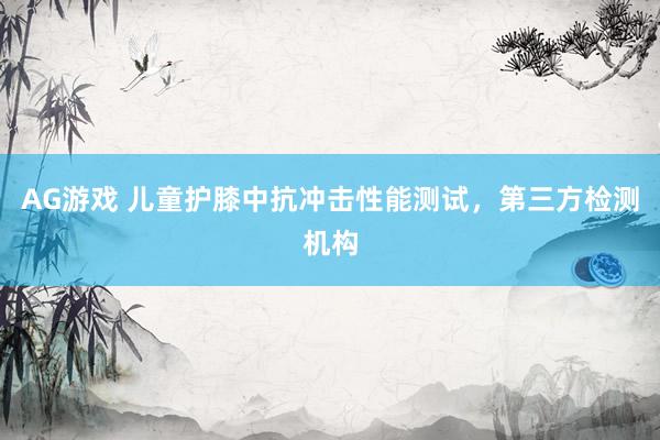 AG游戏 儿童护膝中抗冲击性能测试，第三方检测机构
