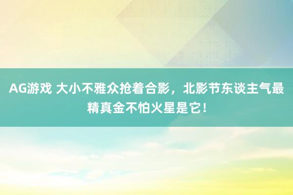 AG游戏 大小不雅众抢着合影，北影节东谈主气最精真金不怕火星是它！