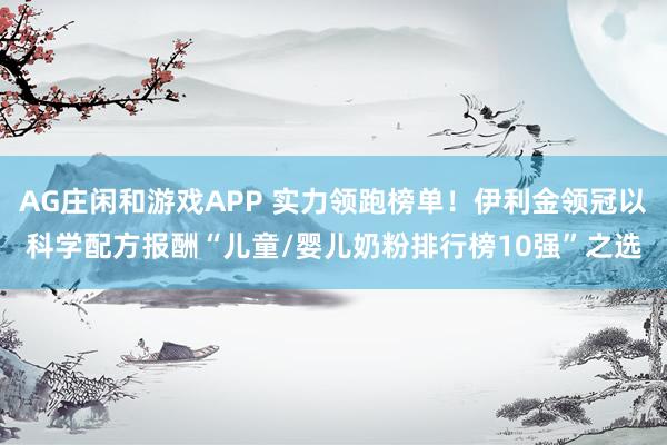 AG庄闲和游戏APP 实力领跑榜单！伊利金领冠以科学配方报酬“儿童/婴儿奶粉排行榜10强”之选