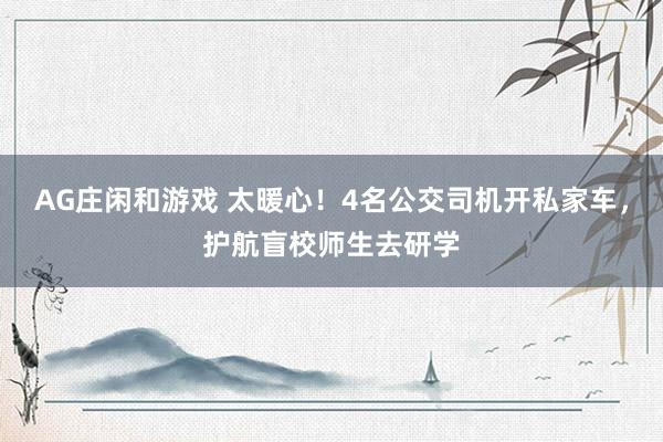 AG庄闲和游戏 太暖心！4名公交司机开私家车，护航盲校师生去研学