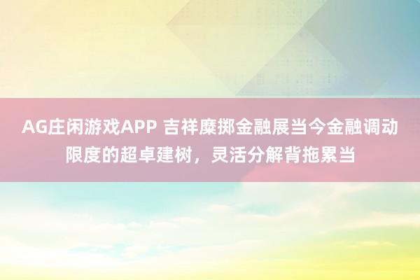 AG庄闲游戏APP 吉祥糜掷金融展当今金融调动限度的超卓建树，灵活分解背拖累当