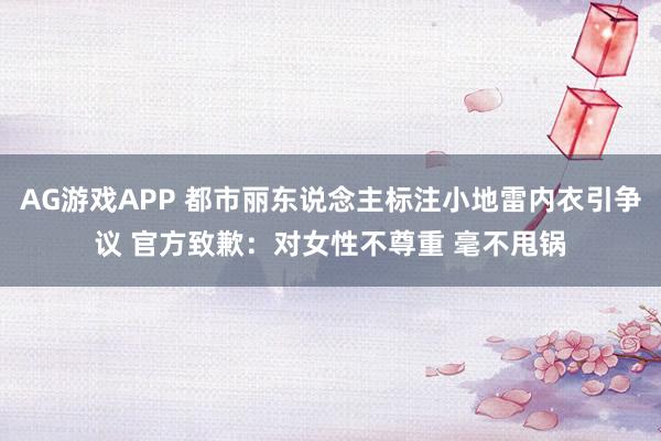 AG游戏APP 都市丽东说念主标注小地雷内衣引争议 官方致歉：对女性不尊重 毫不甩锅
