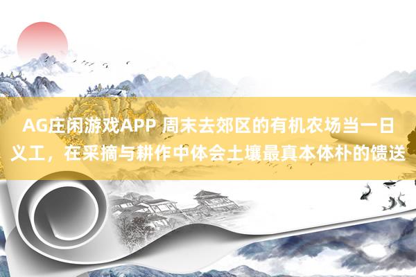 AG庄闲游戏APP 周末去郊区的有机农场当一日义工，在采摘与耕作中体会土壤最真本体朴的馈送