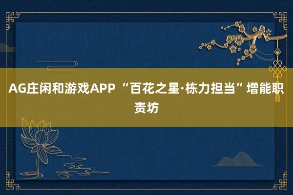 AG庄闲和游戏APP “百花之星·栋力担当”增能职责坊