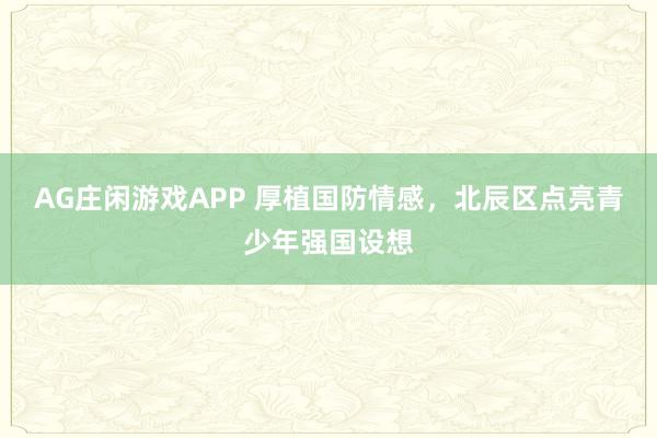 AG庄闲游戏APP 厚植国防情感，北辰区点亮青少年强国设想