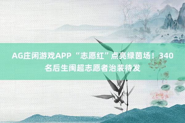 AG庄闲游戏APP “志愿红”点亮绿茵场！340名后生闽超志愿者治装待发