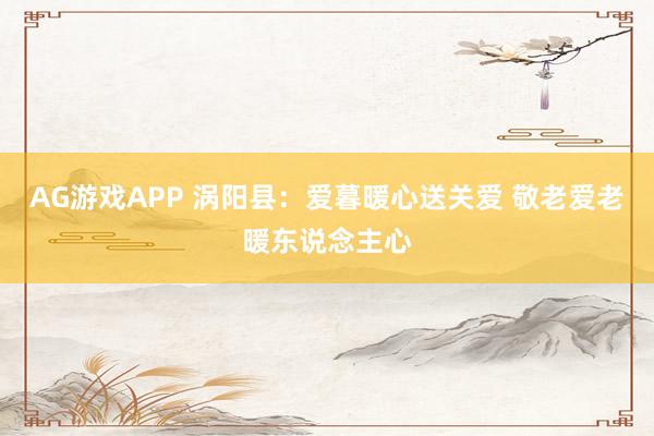 AG游戏APP 涡阳县：爱暮暖心送关爱 敬老爱老暖东说念主心