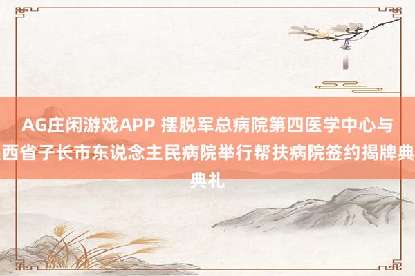AG庄闲游戏APP 摆脱军总病院第四医学中心与陕西省子长市东说念主民病院举行帮扶病院签约揭牌典礼