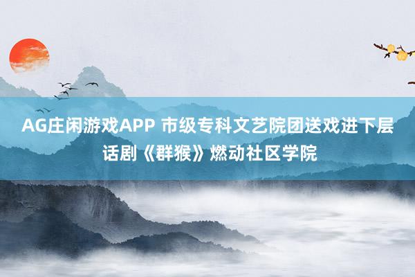 AG庄闲游戏APP 市级专科文艺院团送戏进下层 话剧《群猴》燃动社区学院