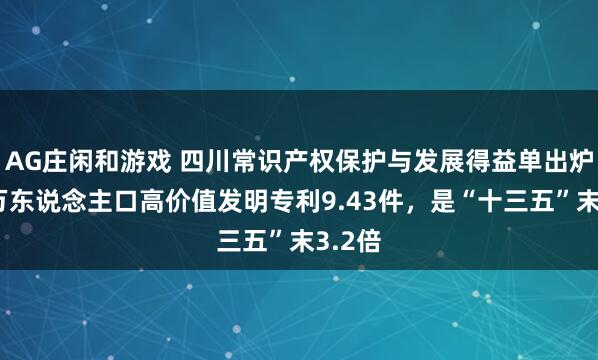 AG庄闲和游戏 四川常识产权保护与发展得益单出炉：每万东说念主口高价值发明专利9.43件，是“十三五”末3.2倍