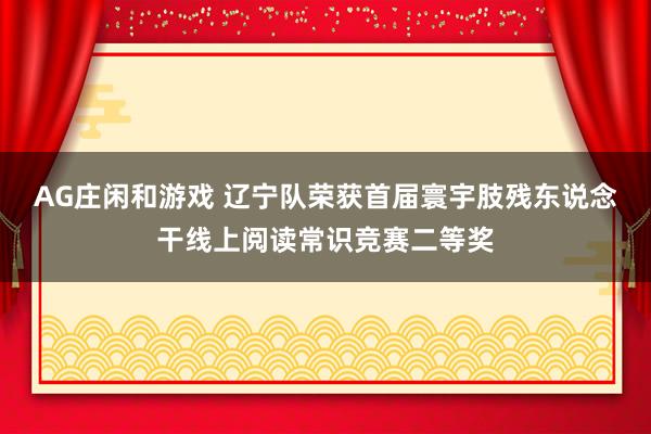 AG庄闲和游戏 辽宁队荣获首届寰宇肢残东说念干线上阅读常识竞赛二等奖