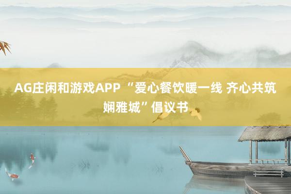AG庄闲和游戏APP “爱心餐饮暖一线 齐心共筑娴雅城”倡议书