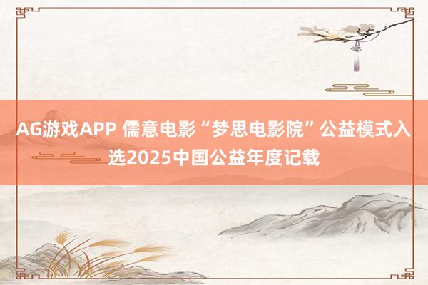 AG游戏APP 儒意电影“梦思电影院”公益模式入选2025中国公益年度记载