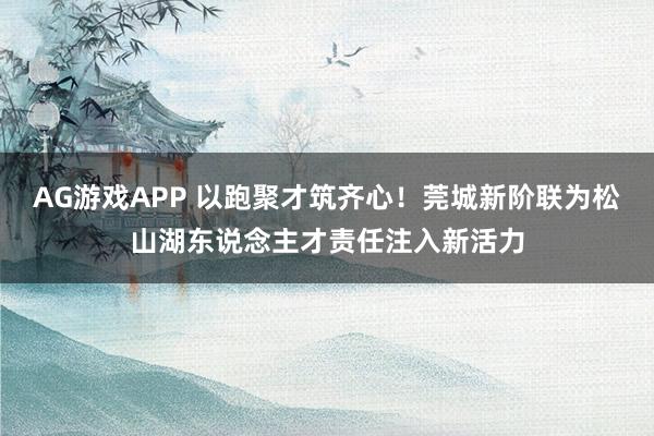 AG游戏APP 以跑聚才筑齐心！莞城新阶联为松山湖东说念主才责任注入新活力