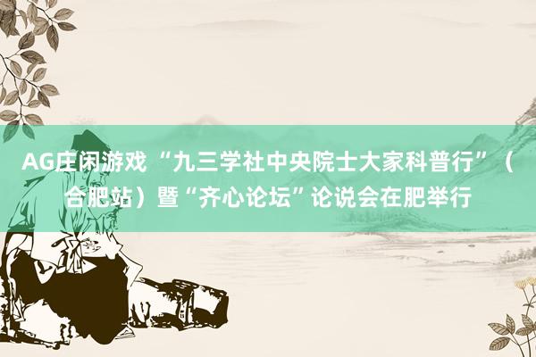 AG庄闲游戏 “九三学社中央院士大家科普行”（合肥站）暨“齐心论坛”论说会在肥举行