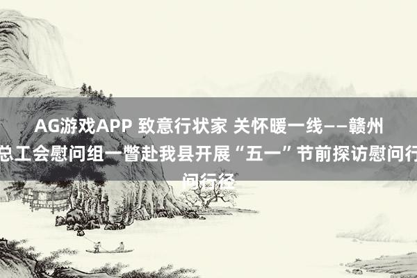 AG游戏APP 致意行状家 关怀暖一线——赣州市总工会慰问组一瞥赴我县开展“五一”节前探访慰问行径