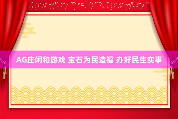 AG庄闲和游戏 宝石为民造福 办好民生实事