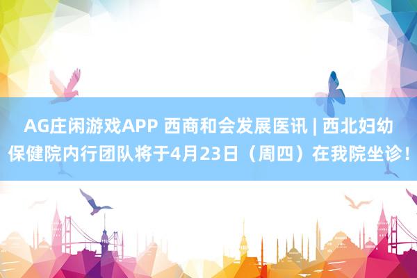 AG庄闲游戏APP 西商和会发展医讯 | 西北妇幼保健院内行团队将于4月23日（周四）在我院坐诊！
