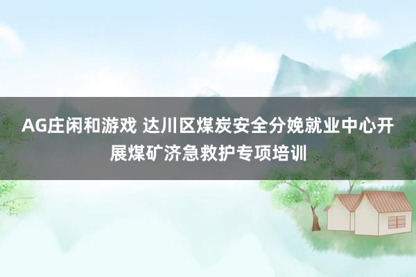 AG庄闲和游戏 达川区煤炭安全分娩就业中心开展煤矿济急救护专项培训