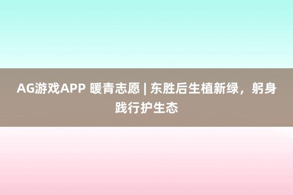 AG游戏APP 暖青志愿 | 东胜后生植新绿，躬身践行护生态