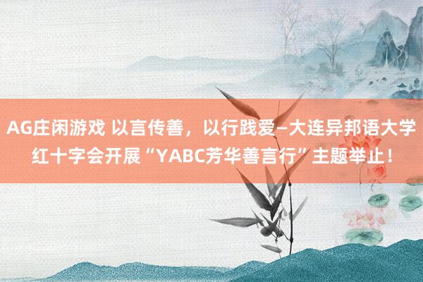 AG庄闲游戏 以言传善，以行践爱—大连异邦语大学红十字会开展“YABC芳华善言行”主题举止！