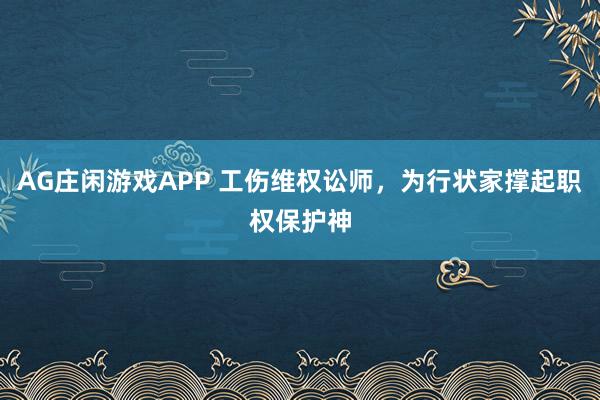 AG庄闲游戏APP 工伤维权讼师，为行状家撑起职权保护神