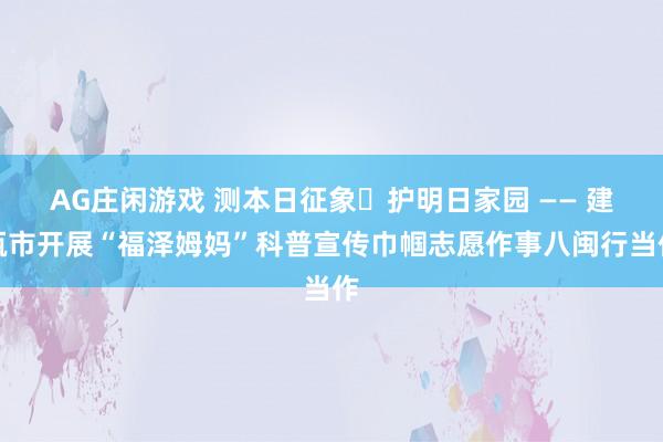 AG庄闲游戏 测本日征象・护明日家园 —— 建瓯市开展“福泽姆妈”科普宣传巾帼志愿作事八闽行当作