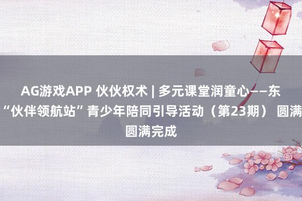 AG游戏APP 伙伙权术 | 多元课堂润童心——东兴市“伙伴领航站”青少年陪同引导活动（第23期） 圆满完成