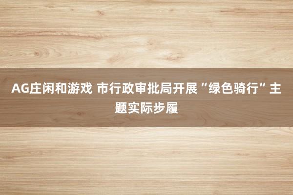AG庄闲和游戏 市行政审批局开展“绿色骑行”主题实际步履