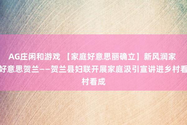AG庄闲和游戏 【家庭好意思丽确立】新风润家 和好意思贺兰——贺兰县妇联开展家庭汲引宣讲进乡村看成