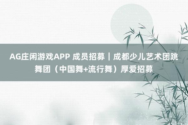 AG庄闲游戏APP 成员招募｜成都少儿艺术团跳舞团（中国舞+流行舞）厚爱招募