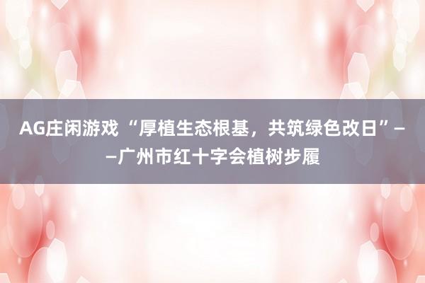 AG庄闲游戏 “厚植生态根基，共筑绿色改日”——广州市红十字会植树步履