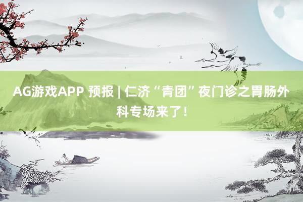 AG游戏APP 预报 | 仁济“青团”夜门诊之胃肠外科专场来了！