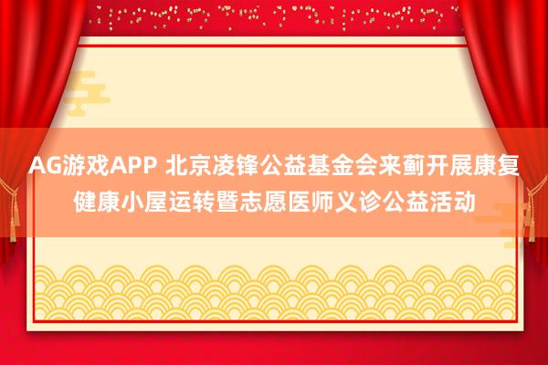 AG游戏APP 北京凌锋公益基金会来蓟开展康复健康小屋运转暨志愿医师义诊公益活动